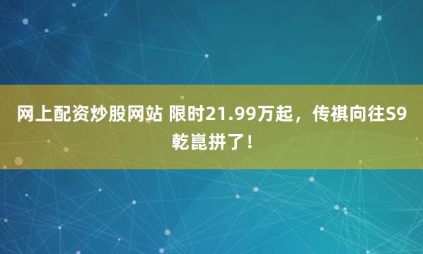 网上配资炒股网站 限时21.99万起，传祺向往S9乾崑拼了！