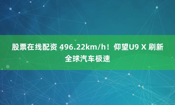 股票在线配资 496.22km/h！仰望U9 X 刷新全球汽车极速