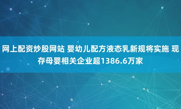 网上配资炒股网站 婴幼儿配方液态乳新规将实施 现存母婴相关企业超1386.6万家
