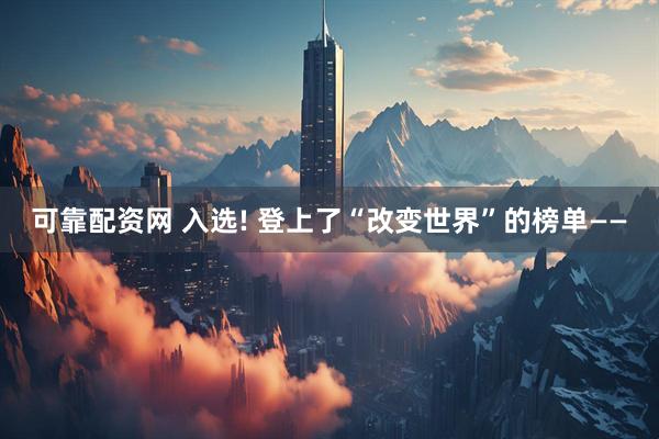 可靠配资网 入选! 登上了“改变世界”的榜单——