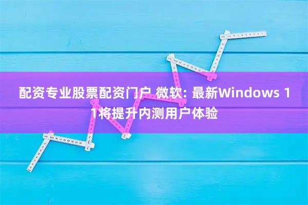 配资专业股票配资门户 微软: 最新Windows 11将提升内测用户体验