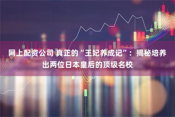 网上配资公司 真正的“王妃养成记”：揭秘培养出两位日本皇后的顶级名校