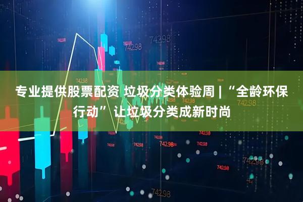 专业提供股票配资 垃圾分类体验周 | “全龄环保行动” 让垃圾分类成新时尚