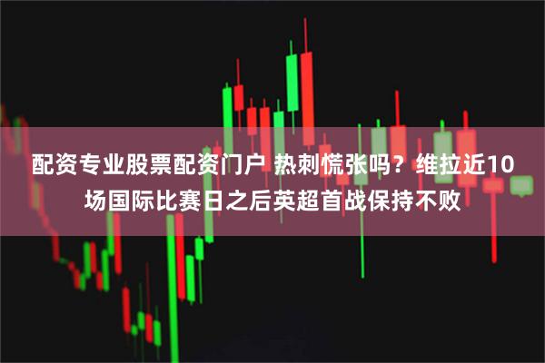 配资专业股票配资门户 热刺慌张吗？维拉近10场国际比赛日之后英超首战保持不败