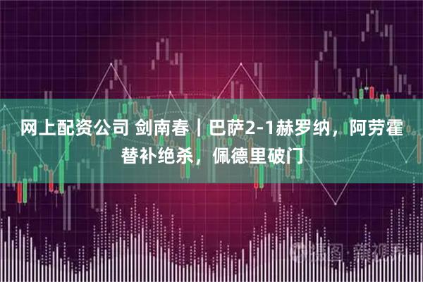 网上配资公司 剑南春｜巴萨2-1赫罗纳，阿劳霍替补绝杀，佩德里破门