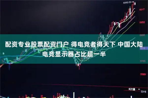 配资专业股票配资门户 得电竞者得天下 中国大陆电竞显示器占比超一半