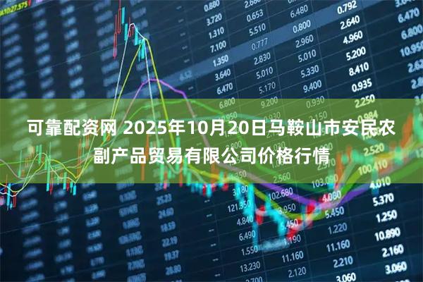 可靠配资网 2025年10月20日马鞍山市安民农副产品贸易有限公司价格行情