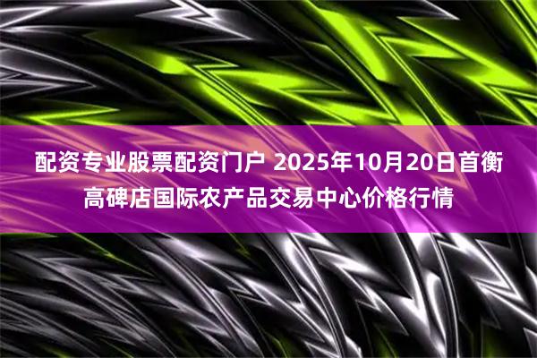 配资专业股票配资门户 2025年10月20日首衡高碑店国际农产品交易中心价格行情