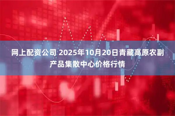 网上配资公司 2025年10月20日青藏高原农副产品集散中心价格行情