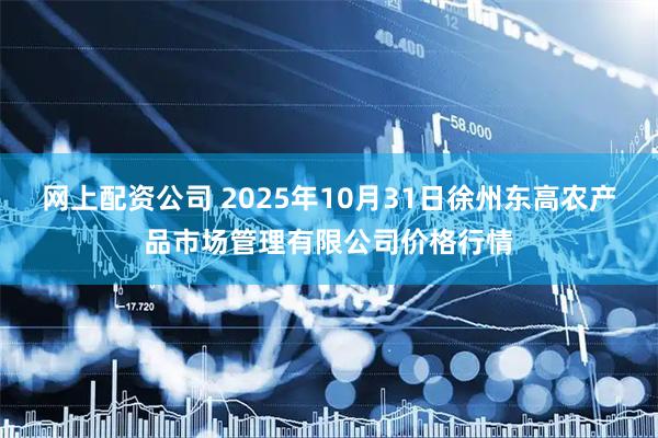 网上配资公司 2025年10月31日徐州东高农产品市场管理有限公司价格行情