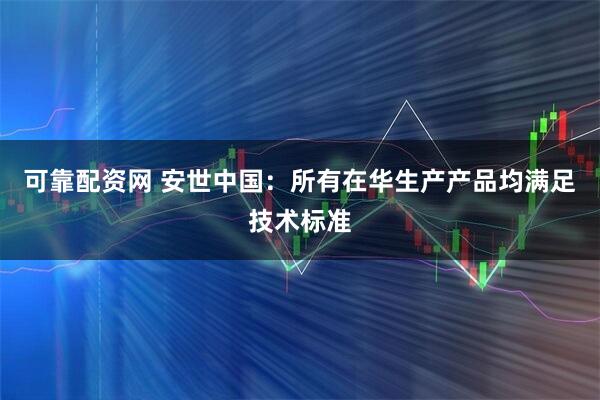 可靠配资网 安世中国：所有在华生产产品均满足技术标准