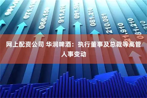 网上配资公司 华润啤酒:执行董事及总裁等高管人事变动