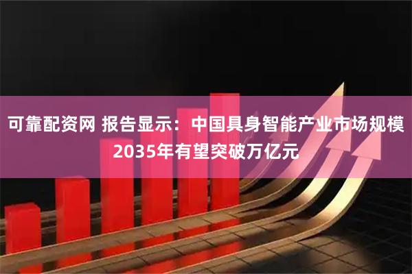 可靠配资网 报告显示：中国具身智能产业市场规模2035年有望突破万亿元