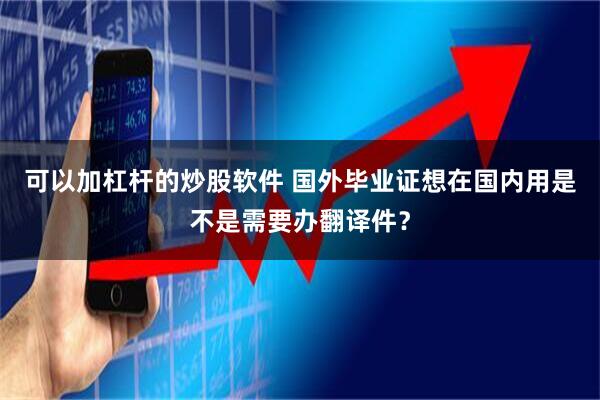 可以加杠杆的炒股软件 国外毕业证想在国内用是不是需要办翻译件？