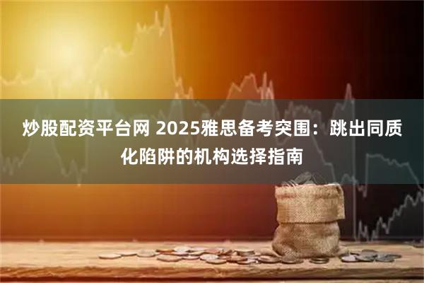 炒股配资平台网 2025雅思备考突围：跳出同质化陷阱的机构选择指南