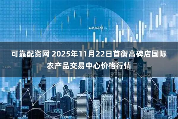 可靠配资网 2025年11月22日首衡高碑店国际农产品交易中心价格行情