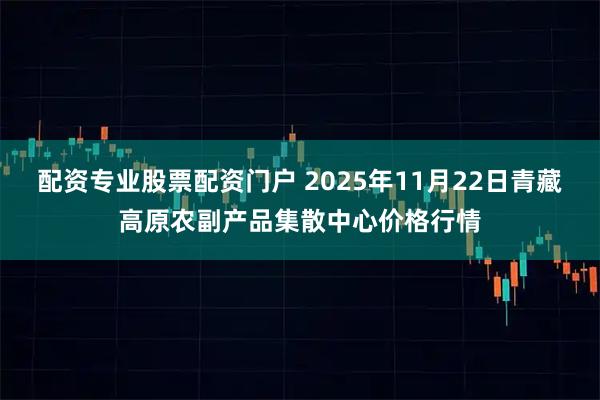 配资专业股票配资门户 2025年11月22日青藏高原农副产品集散中心价格行情