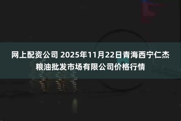 网上配资公司 2025年11月22日青海西宁仁杰粮油批发市场有限公司价格行情