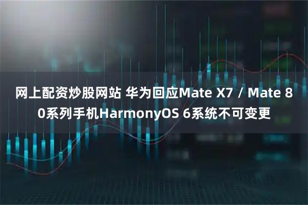 网上配资炒股网站 华为回应Mate X7 / Mate 80系列手机HarmonyOS 6系统不可变更