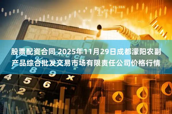 股票配资合同 2025年11月29日成都濛阳农副产品综合批发交易市场有限责任公司价格行情