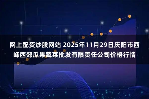 网上配资炒股网站 2025年11月29日庆阳市西峰西郊瓜果蔬菜批发有限责任公司价格行情