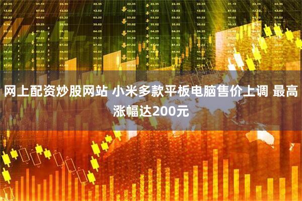 网上配资炒股网站 小米多款平板电脑售价上调 最高涨幅达200元