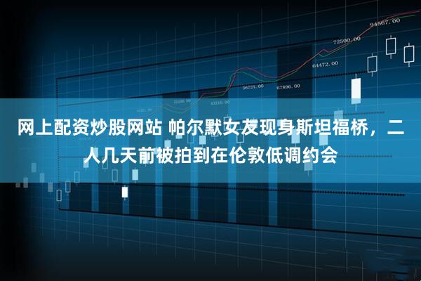 网上配资炒股网站 帕尔默女友现身斯坦福桥，二人几天前被拍到在伦敦低调约会