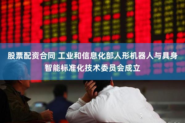 股票配资合同 工业和信息化部人形机器人与具身智能标准化技术委员会成立