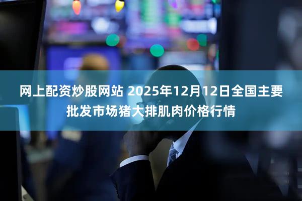 网上配资炒股网站 2025年12月12日全国主要批发市场猪大排肌肉价格行情