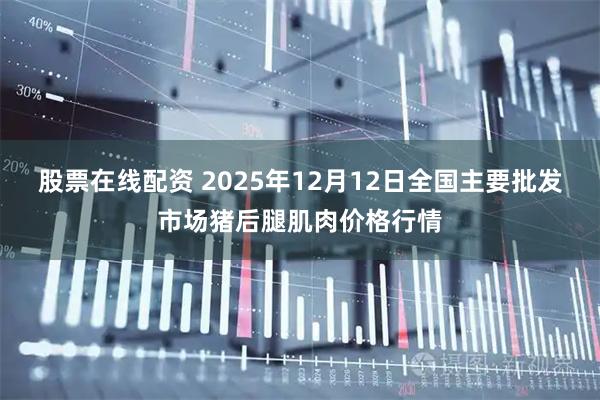 股票在线配资 2025年12月12日全国主要批发市场猪后腿肌肉价格行情